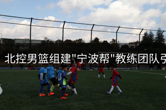 北控男篮组建"宁波帮"教练团队引争议 新赛季能否破局？